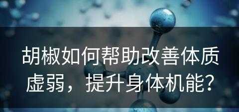 胡椒如何帮助改善体质虚弱，提升身体机能？